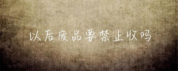 以后废品要禁止收吗？——废品回收的真相与未来